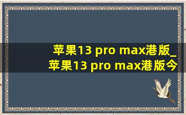 苹果13 pro max港版_苹果13 pro max港版今日价格